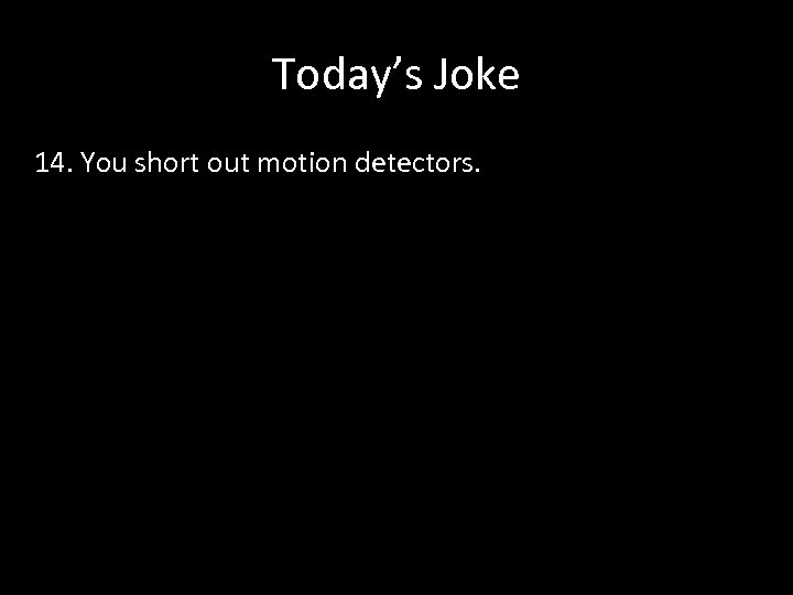 Today’s Joke 14. You short out motion detectors. 