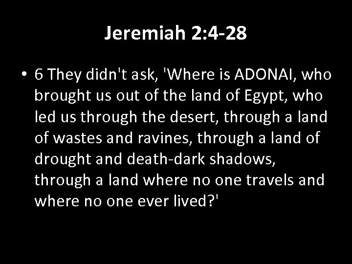 Jeremiah 2: 4 -28 • 6 They didn't ask, 'Where is ADONAI, who brought