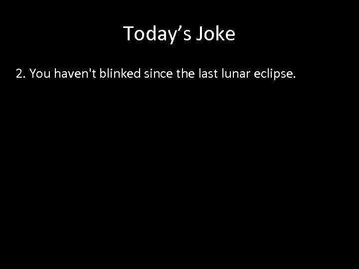 Today’s Joke 2. You haven't blinked since the last lunar eclipse. 