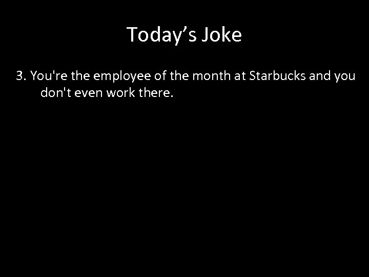 Today’s Joke 3. You're the employee of the month at Starbucks and you don't