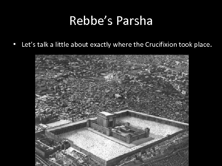 Rebbe’s Parsha • Let’s talk a little about exactly where the Crucifixion took place.
