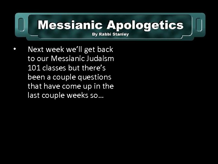  • Next week we’ll get back to our Messianic Judaism 101 classes but