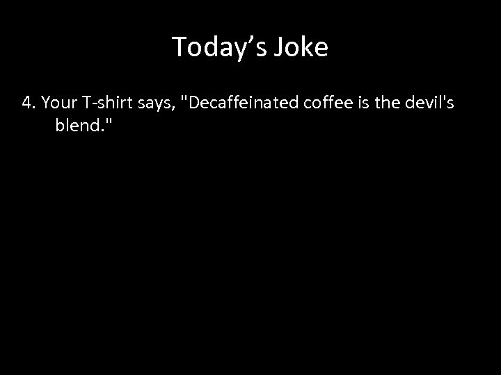 Today’s Joke 4. Your T-shirt says, "Decaffeinated coffee is the devil's blend. " 