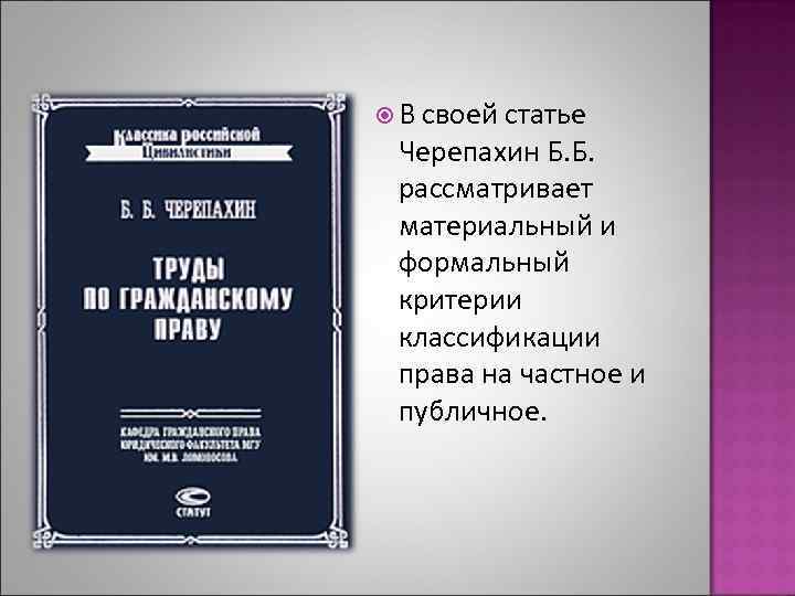  В своей статье Черепахин Б. Б. рассматривает материальный и формальный критерии классификации права