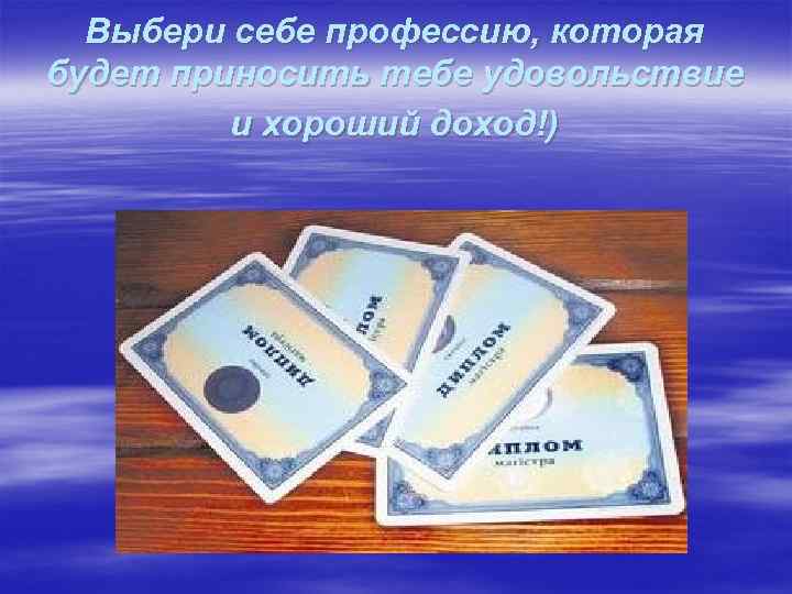 Выбери себе профессию, которая будет приносить тебе удовольствие и хороший доход!) 