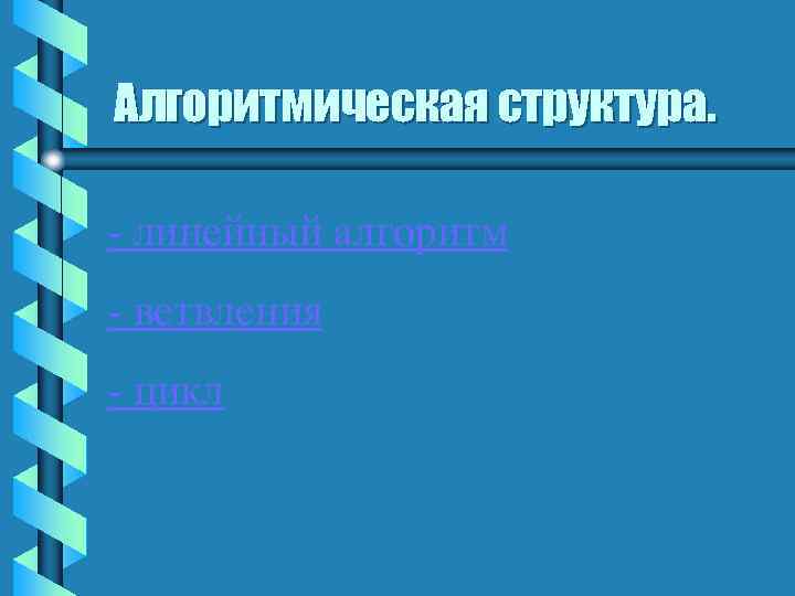 Алгоритмическая структура. - линейный алгоритм - ветвления - цикл 