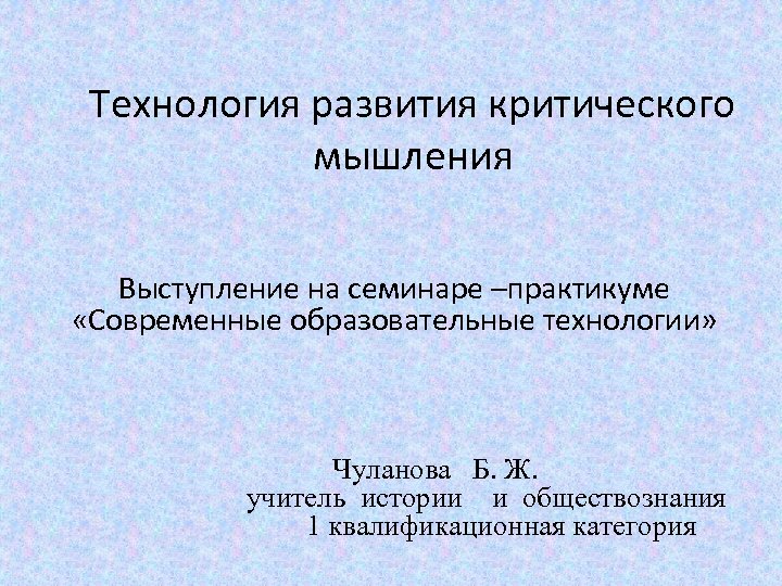 Технология развития критического мышления Выступление на семинаре –практикуме «Современные образовательные технологии» Чуланова Б. Ж.