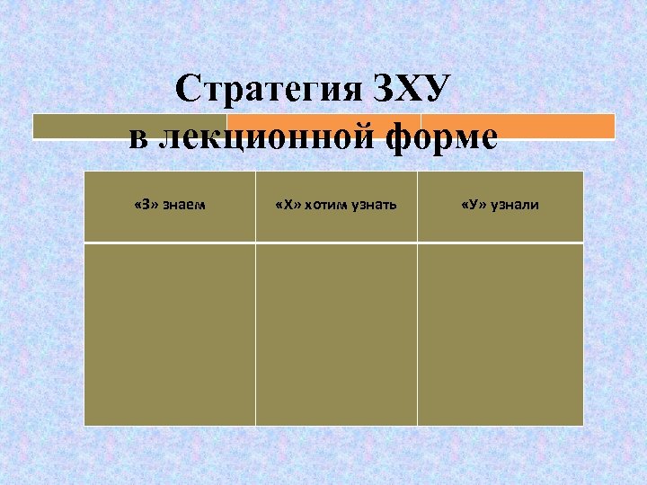 Стратегия ЗХУ в лекционной форме «З» знаем «Х» хотим узнать «У» узнали 