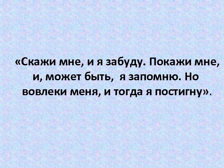  «Скажи мне, и я забуду. Покажи мне, и, может быть, я запомню. Но