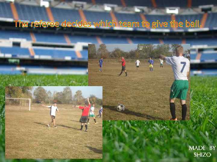 The referee decides which team to give the ball. 