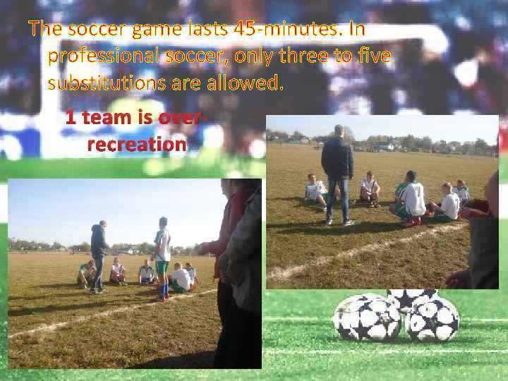 The soccer game lasts 45 -minutes. In professional soccer, only three to five substitutions