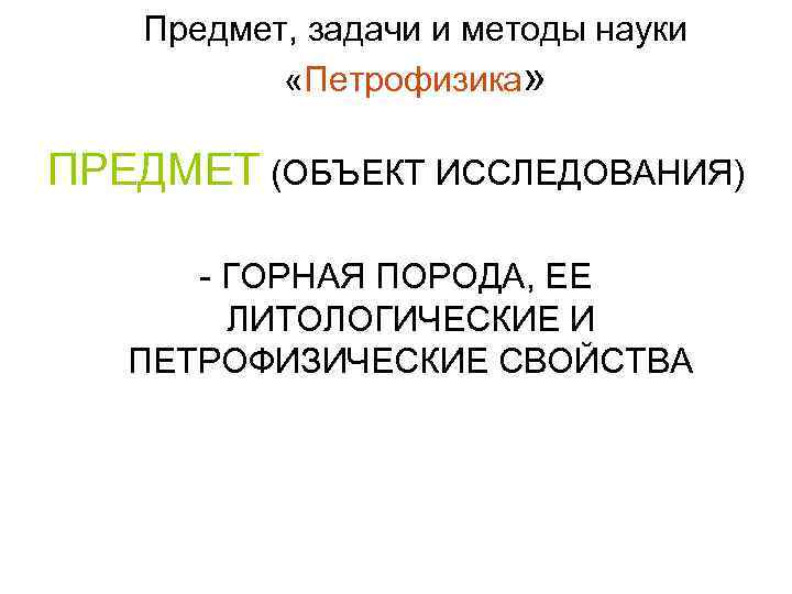 Предмет, задачи и методы науки «Петрофизика» ПРЕДМЕТ (ОБЪЕКТ ИССЛЕДОВАНИЯ) - ГОРНАЯ ПОРОДА, ЕЕ ЛИТОЛОГИЧЕСКИЕ