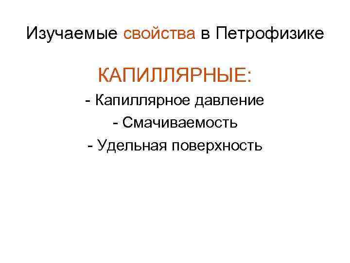 Изучаемые свойства в Петрофизике КАПИЛЛЯРНЫЕ: - Капиллярное давление - Смачиваемость - Удельная поверхность 