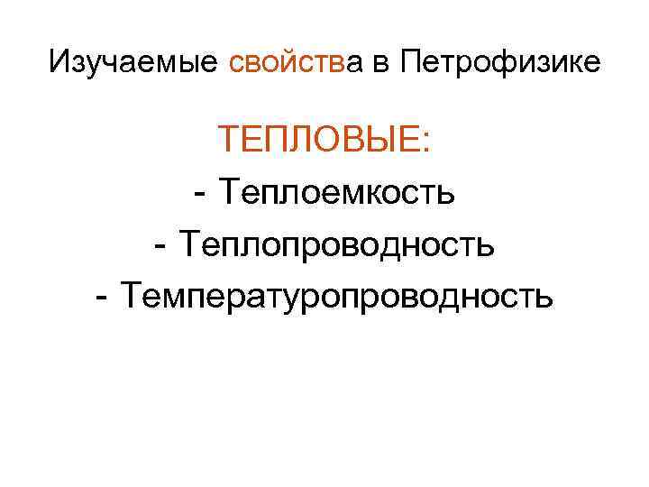 Изучаемые свойства в Петрофизике ТЕПЛОВЫЕ: - Теплоемкость - Теплопроводность - Температуропроводность 