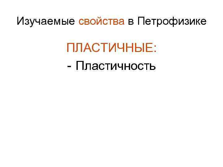 Изучаемые свойства в Петрофизике ПЛАСТИЧНЫЕ: - Пластичность 