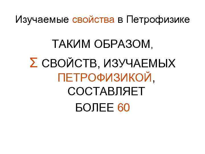 Изучаемые свойства в Петрофизике ТАКИМ ОБРАЗОМ, Σ СВОЙСТВ, ИЗУЧАЕМЫХ ПЕТРОФИЗИКОЙ, СОСТАВЛЯЕТ БОЛЕЕ 60 