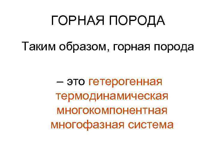 ГОРНАЯ ПОРОДА Таким образом, горная порода – это гетерогенная термодинамическая многокомпонентная многофазная система 