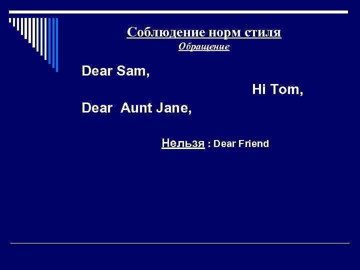 Соблюдение норм стиля Обращение Dear Sam, Hi Tom, Dear Aunt Jane, Нельзя : Dear