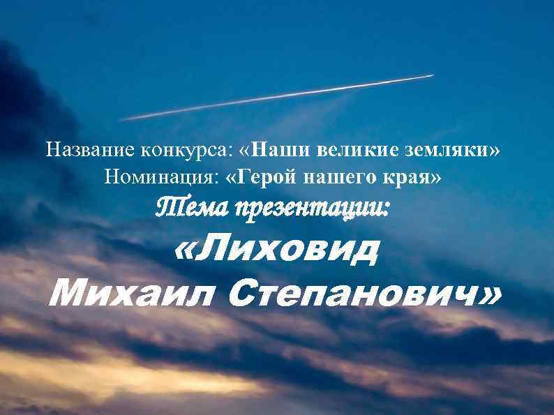 Название конкурса: «Наши великие земляки» Номинация: «Герой нашего края» Тема презентации: «Лиховид Михаил Степанович»