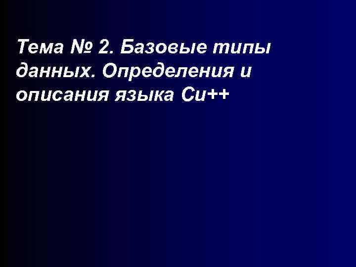 Тема № 2. Базовые типы данных. Определения и описания языка Си++ 