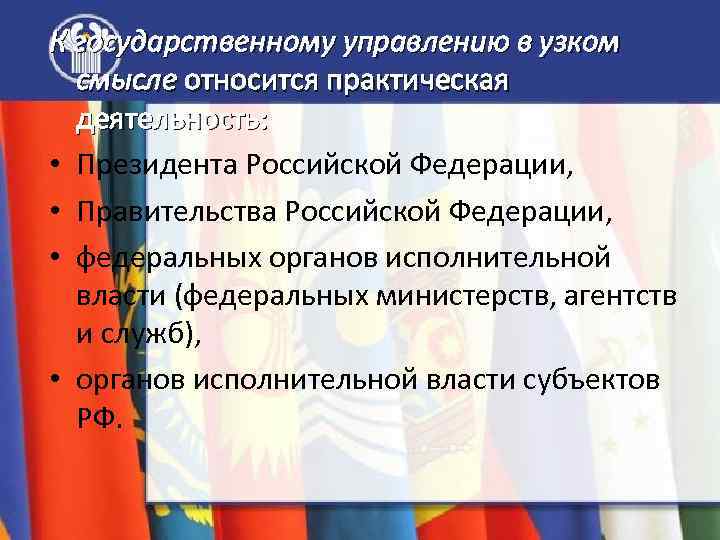 К государственному управлению в узком смысле относится практическая деятельность: • Президента Российской Федерации, •