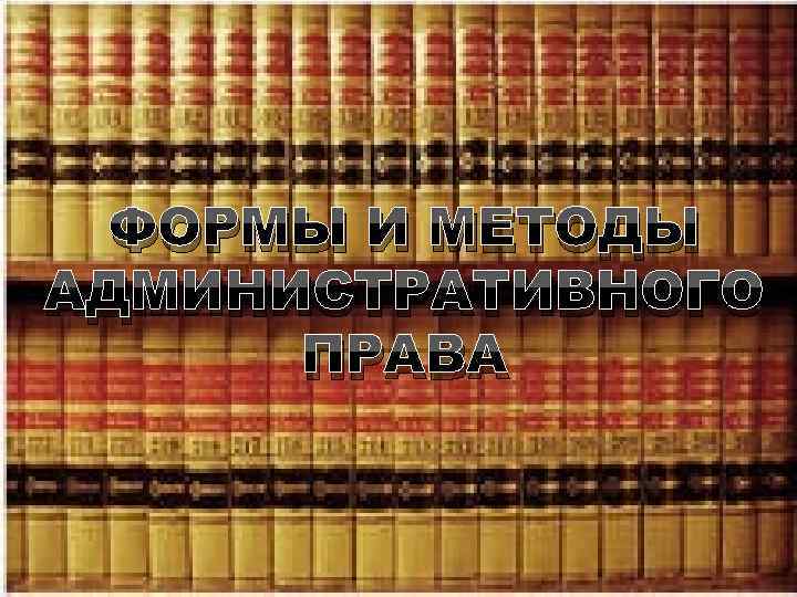 ФОРМЫ И МЕТОДЫ АДМИНИСТРАТИВНОГО ПРАВА 