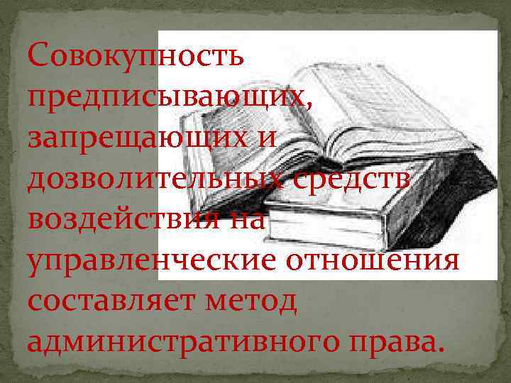 Совокупность предписывающих, запрещающих и дозволительных средств воздействия на управленческие отношения составляет метод административного права.