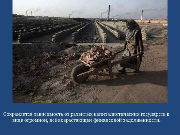 Сохраняется зависимость от развитых капиталистических государств в виде огромной, всё возрастающей финансовой задолженности. 