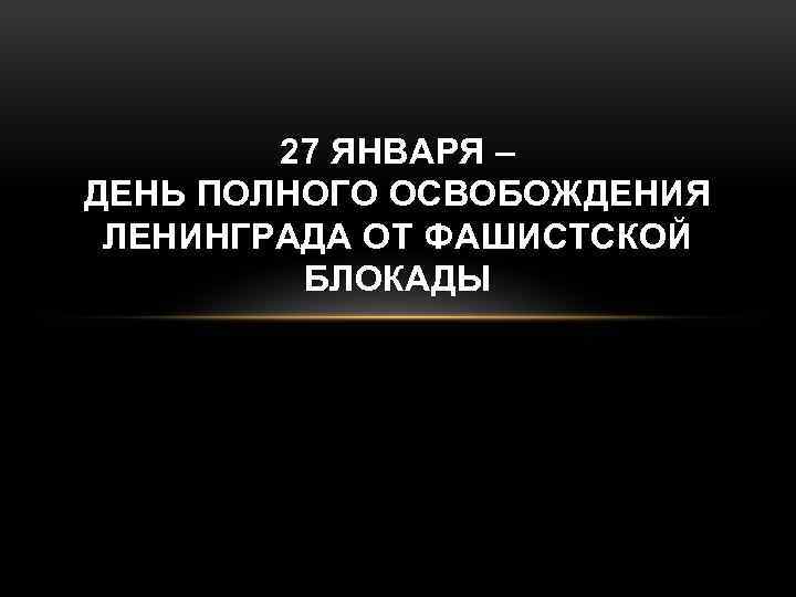 27 ЯНВАРЯ – ДЕНЬ ПОЛНОГО ОСВОБОЖДЕНИЯ ЛЕНИНГРАДА ОТ ФАШИСТСКОЙ БЛОКАДЫ 