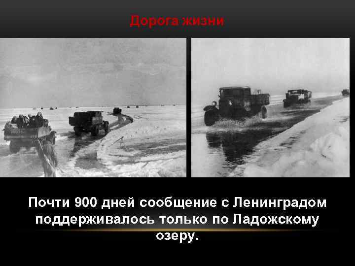 Дорога жизни Почти 900 дней сообщение с Ленинградом поддерживалось только по Ладожскому озеру. 