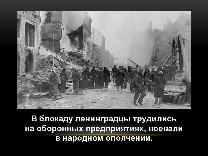 В блокаду ленинградцы трудились на оборонных предприятиях, воевали в народном ополчении. 