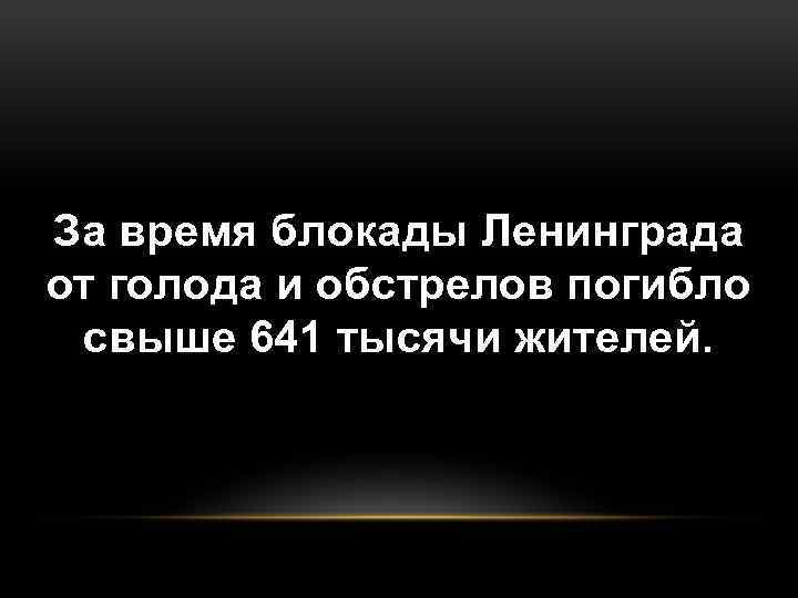 За время блокады Ленинграда от голода и обстрелов погибло свыше 641 тысячи жителей. 
