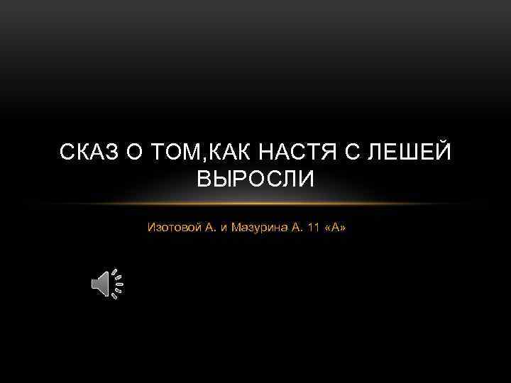 СКАЗ О ТОМ, КАК НАСТЯ С ЛЕШЕЙ ВЫРОСЛИ Изотовой А. и Мазурина А. 11