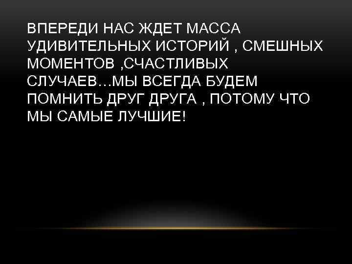 ВПЕРЕДИ НАС ЖДЕТ МАССА УДИВИТЕЛЬНЫХ ИСТОРИЙ , СМЕШНЫХ МОМЕНТОВ , СЧАСТЛИВЫХ СЛУЧАЕВ…МЫ ВСЕГДА БУДЕМ