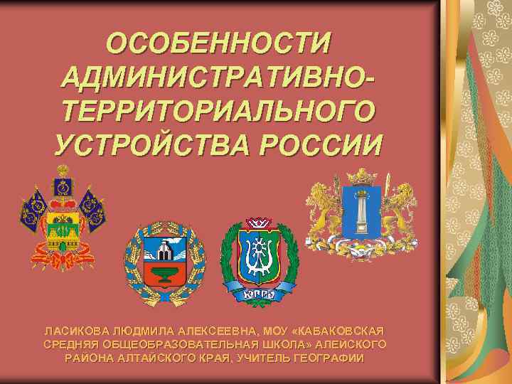 ОСОБЕННОСТИ АДМИНИСТРАТИВНОТЕРРИТОРИАЛЬНОГО УСТРОЙСТВА РОССИИ ЛАСИКОВА ЛЮДМИЛА АЛЕКСЕЕВНА, МОУ «КАБАКОВСКАЯ СРЕДНЯЯ ОБЩЕОБРАЗОВАТЕЛЬНАЯ ШКОЛА» АЛЕЙСКОГО РАЙОНА