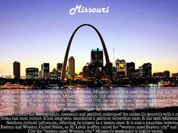 Missouri a US state located in the Midwestern United States. Missouri is the 21