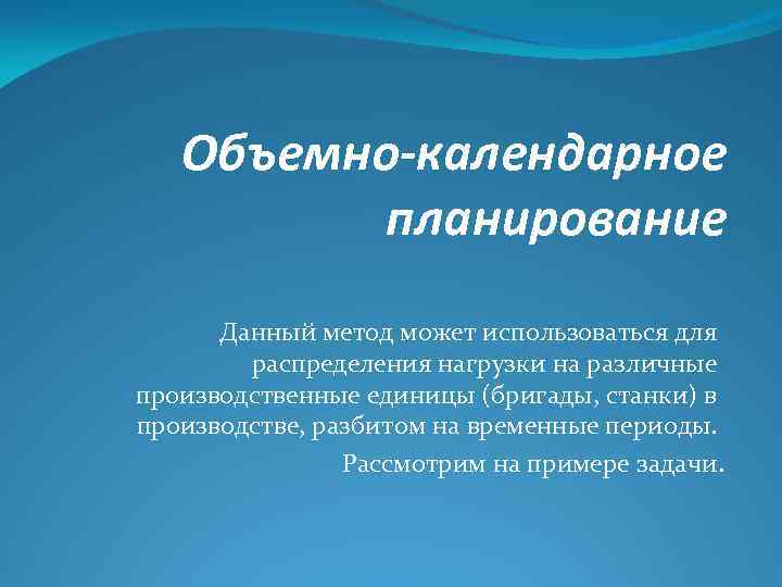 Объемно-календарное планирование Данный метод может использоваться для распределения нагрузки на различные производственные единицы (бригады,