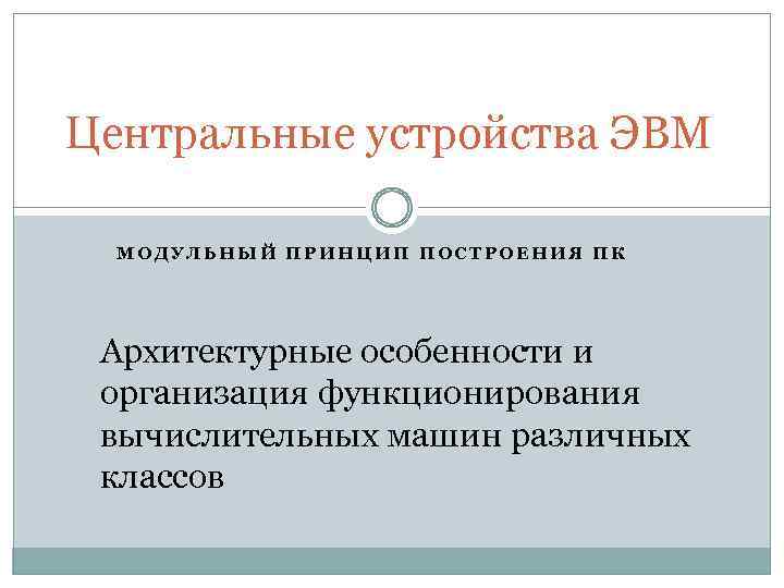 Центральные устройства ЭВМ МОДУЛЬНЫЙ ПРИНЦИП ПОСТРОЕНИЯ ПК Архитектурные особенности и организация функционирования вычислительных машин