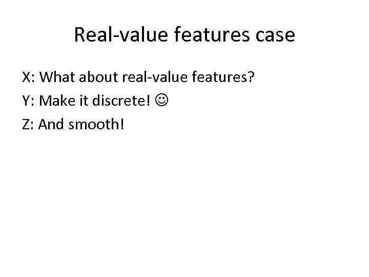 Real-value features case X: What about real-value features? Y: Make it discrete! Z: And