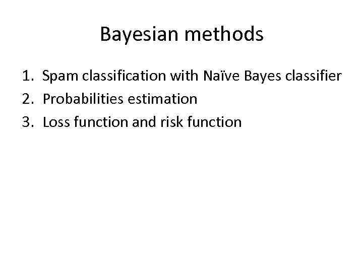 Bayesian methods 1. Spam classification with Naïve Bayes classifier 2. Probabilities estimation 3. Loss