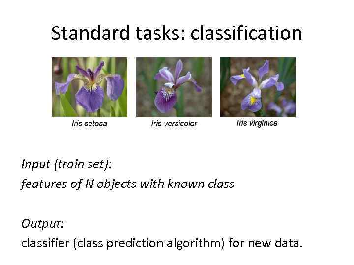 Standard tasks: classification Input (train set): features of N objects with known class Output: