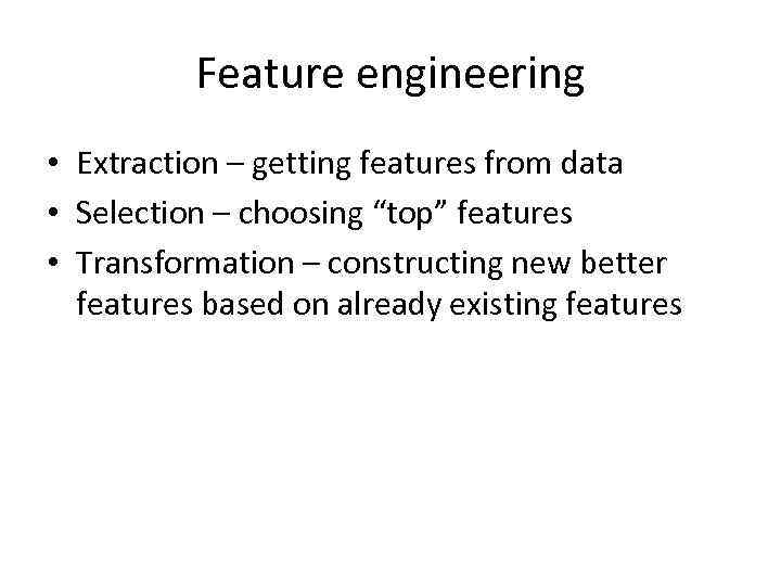 Feature engineering • Extraction – getting features from data • Selection – choosing “top”