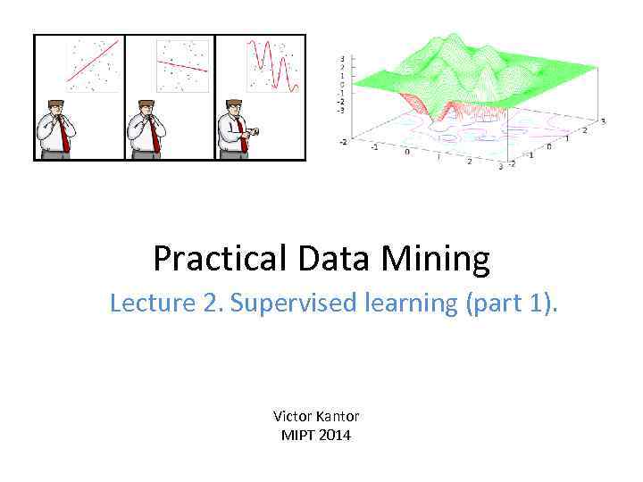 Practical Data Mining Lecture 2. Supervised learning (part 1). Victor Kantor MIPT 2014 