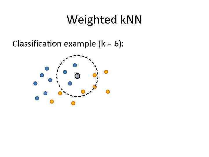 Weighted k. NN Classification example (k = 6): ? 