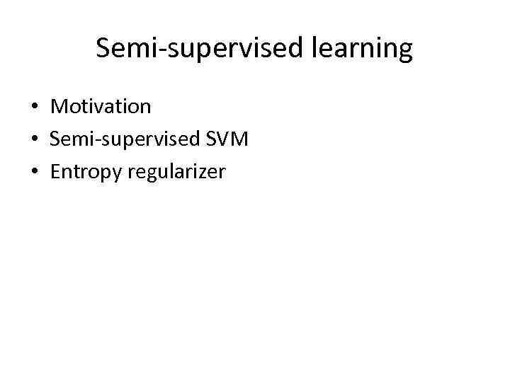 Semi-supervised learning • Motivation • Semi-supervised SVM • Entropy regularizer 