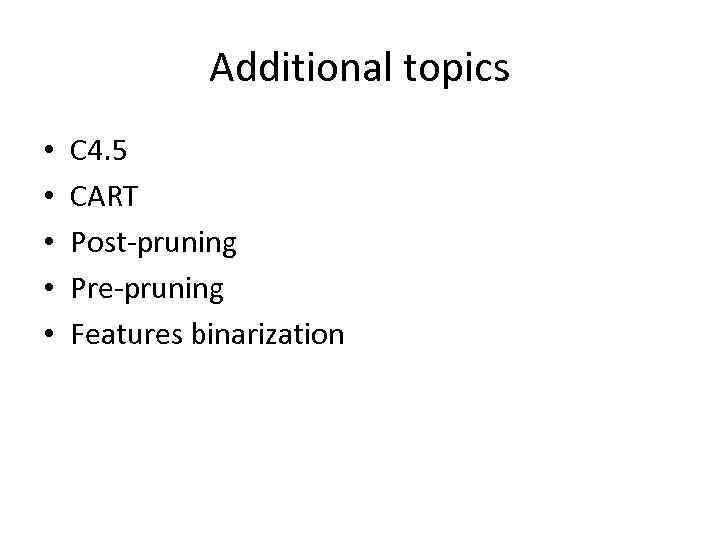 Additional topics • • • C 4. 5 CART Post-pruning Pre-pruning Features binarization 