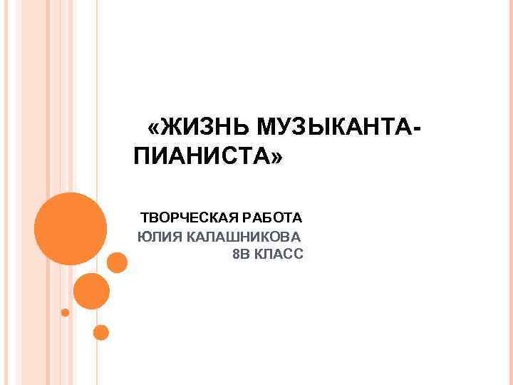  «ЖИЗНЬ МУЗЫКАНТАПИАНИСТА» ТВОРЧЕСКАЯ РАБОТА ЮЛИЯ КАЛАШНИКОВА 8 В КЛАСС 