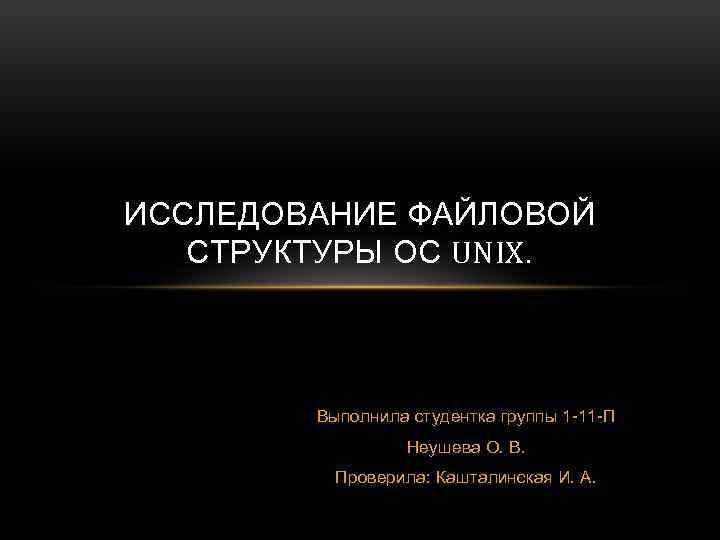 ИССЛЕДОВАНИЕ ФАЙЛОВОЙ СТРУКТУРЫ ОС UNIX. Выполнила студентка группы 1 -11 -П Неушева О. В.