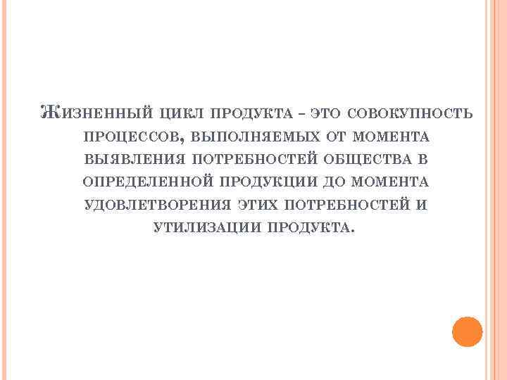 ЖИЗНЕННЫЙ ЦИКЛ ПРОДУКТА - ЭТО СОВОКУПНОСТЬ ПРОЦЕССОВ, ВЫПОЛНЯЕМЫХ ОТ МОМЕНТА ВЫЯВЛЕНИЯ ПОТРЕБНОСТЕЙ ОБЩЕСТВА В