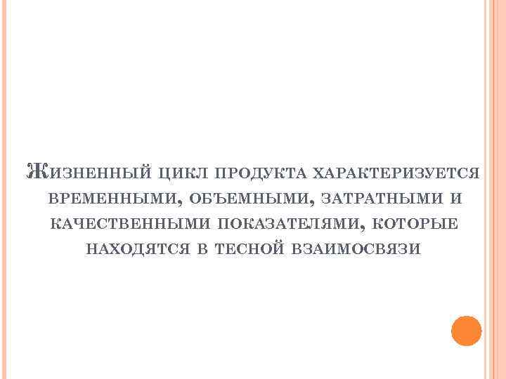 ЖИЗНЕННЫЙ ЦИКЛ ПРОДУКТА ХАРАКТЕРИЗУЕТСЯ ВРЕМЕННЫМИ, ОБЪЕМНЫМИ, ЗАТРАТНЫМИ И КАЧЕСТВЕННЫМИ ПОКАЗАТЕЛЯМИ, КОТОРЫЕ НАХОДЯТСЯ В ТЕСНОЙ